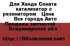 Для Хенде Соната5 катализатор с резонатором › Цена ­ 4 000 - Все города Авто » Продажа запчастей   . Владимирская обл.